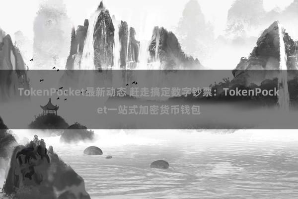 TokenPocket最新动态 赶走搞定数字钞票：TokenPocket一站式加密货币钱包