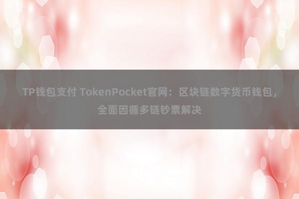 TP钱包支付 TokenPocket官网：区块链数字货币钱包，全面因循多链钞票解决