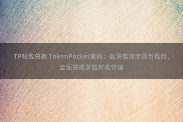 TP钱包兑换 TokenPocket官网：区块链数字货币钱包，全面扶助多链财富管理