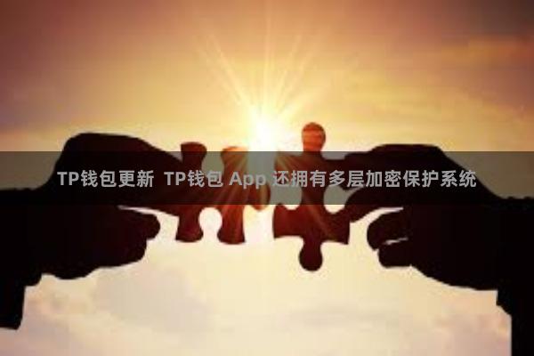 TP钱包更新  TP钱包 App 还拥有多层加密保护系统